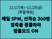 11/17(목)~11/25(금)[주말제외] 매일 5PM, 선착순 300명 압축을 광클하라 광클모드 ON